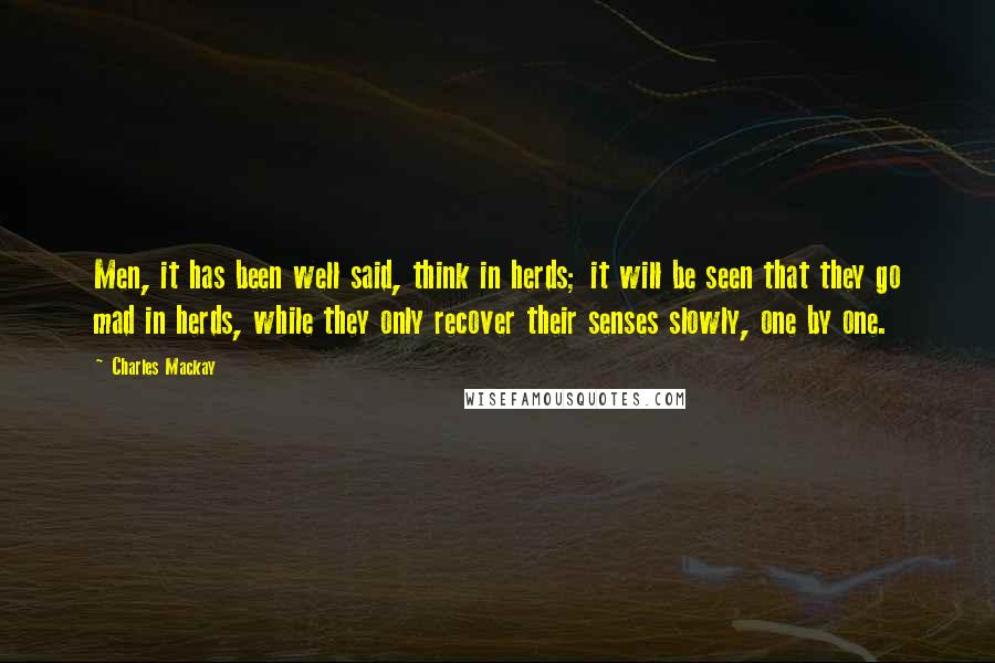 Charles Mackay Quotes: Men, it has been well said, think in herds; it will be seen that they go mad in herds, while they only recover their senses slowly, one by one.