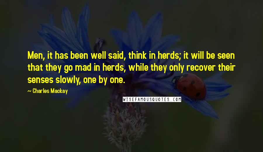 Charles Mackay Quotes: Men, it has been well said, think in herds; it will be seen that they go mad in herds, while they only recover their senses slowly, one by one.