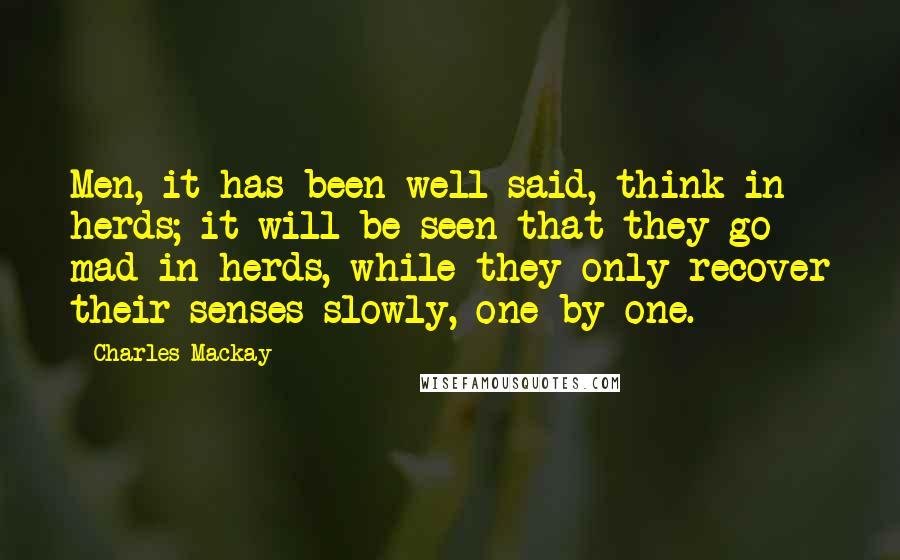 Charles Mackay Quotes: Men, it has been well said, think in herds; it will be seen that they go mad in herds, while they only recover their senses slowly, one by one.