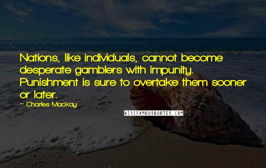 Charles Mackay Quotes: Nations, like individuals, cannot become desperate gamblers with impunity. Punishment is sure to overtake them sooner or later.