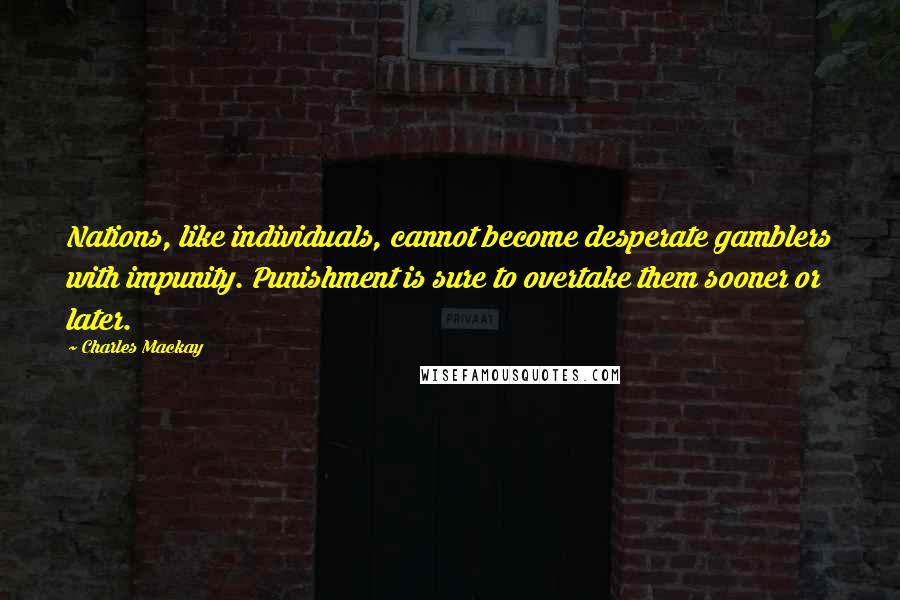 Charles Mackay Quotes: Nations, like individuals, cannot become desperate gamblers with impunity. Punishment is sure to overtake them sooner or later.