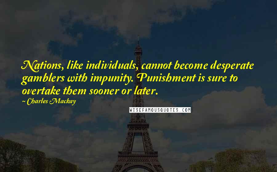Charles Mackay Quotes: Nations, like individuals, cannot become desperate gamblers with impunity. Punishment is sure to overtake them sooner or later.