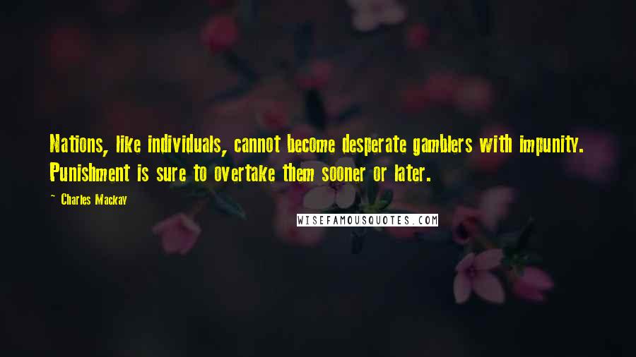 Charles Mackay Quotes: Nations, like individuals, cannot become desperate gamblers with impunity. Punishment is sure to overtake them sooner or later.