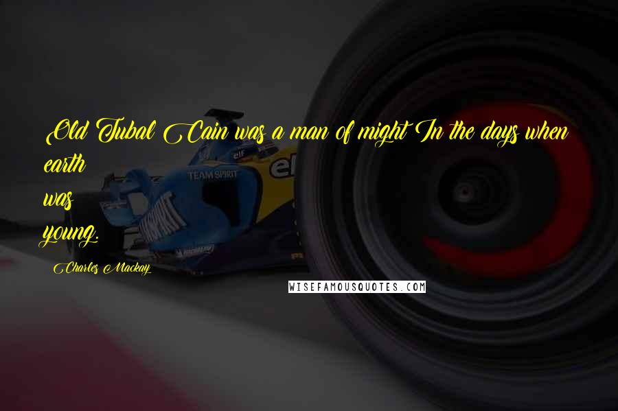 Charles Mackay Quotes: Old Tubal Cain was a man of might In the days when earth was young.