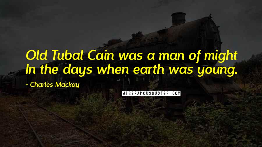 Charles Mackay Quotes: Old Tubal Cain was a man of might In the days when earth was young.