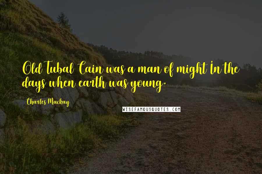 Charles Mackay Quotes: Old Tubal Cain was a man of might In the days when earth was young.