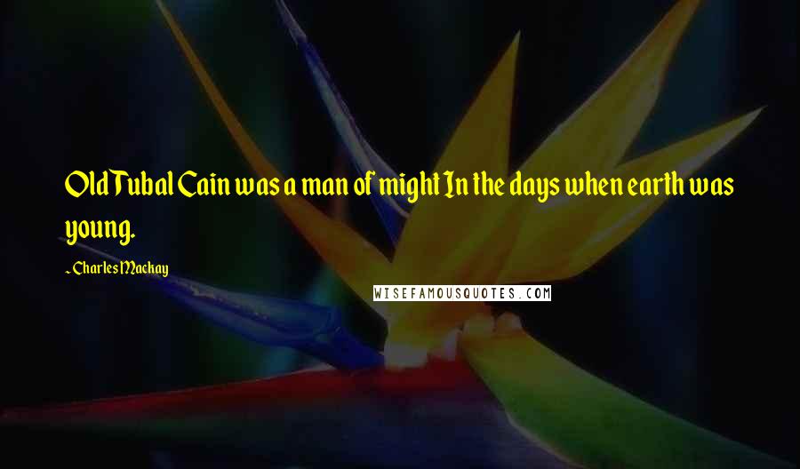Charles Mackay Quotes: Old Tubal Cain was a man of might In the days when earth was young.