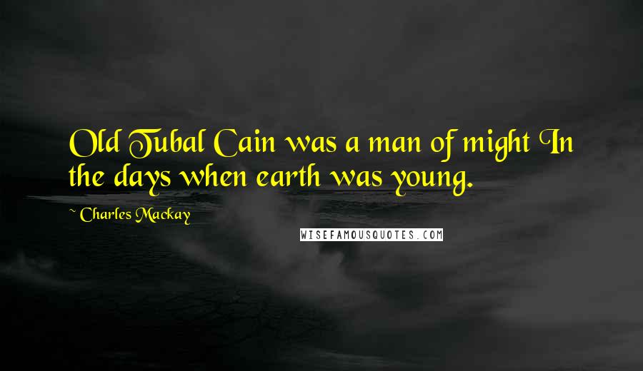 Charles Mackay Quotes: Old Tubal Cain was a man of might In the days when earth was young.