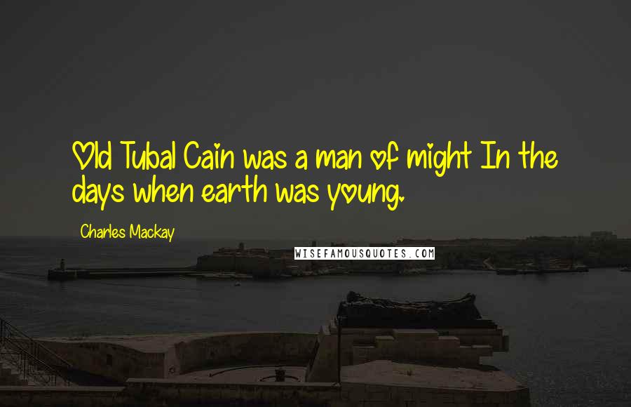 Charles Mackay Quotes: Old Tubal Cain was a man of might In the days when earth was young.