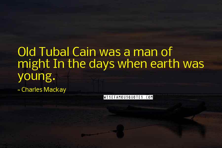 Charles Mackay Quotes: Old Tubal Cain was a man of might In the days when earth was young.
