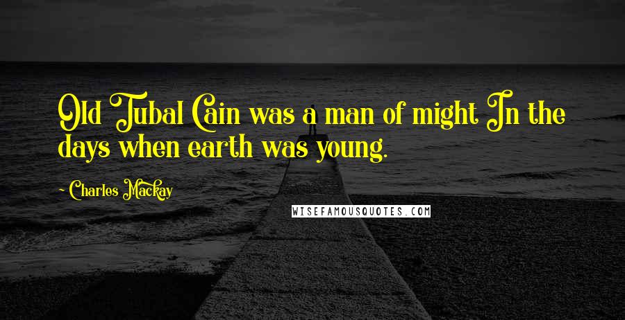 Charles Mackay Quotes: Old Tubal Cain was a man of might In the days when earth was young.
