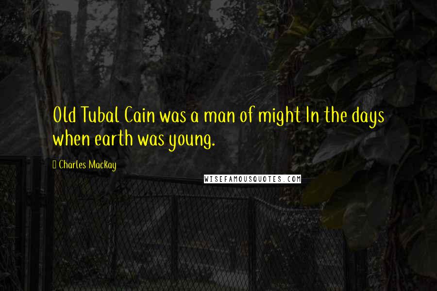 Charles Mackay Quotes: Old Tubal Cain was a man of might In the days when earth was young.