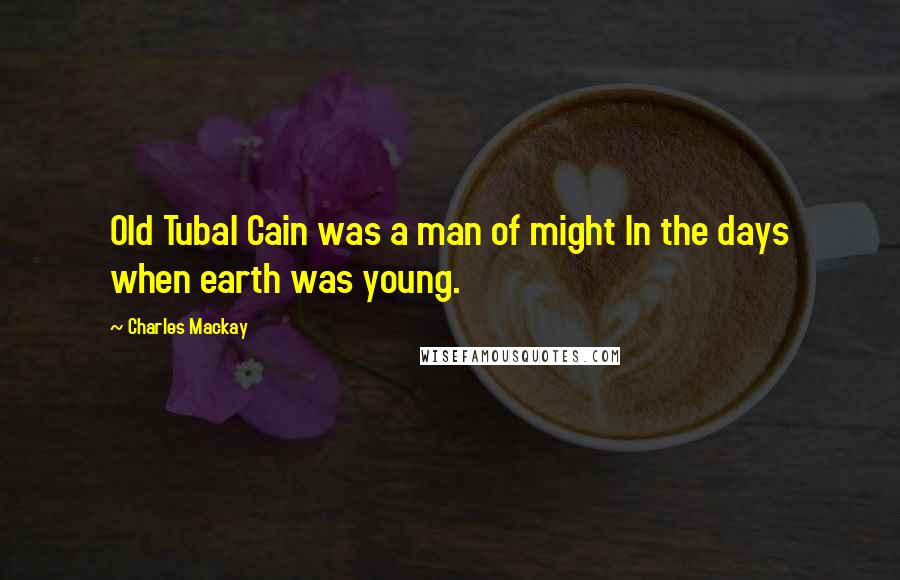 Charles Mackay Quotes: Old Tubal Cain was a man of might In the days when earth was young.