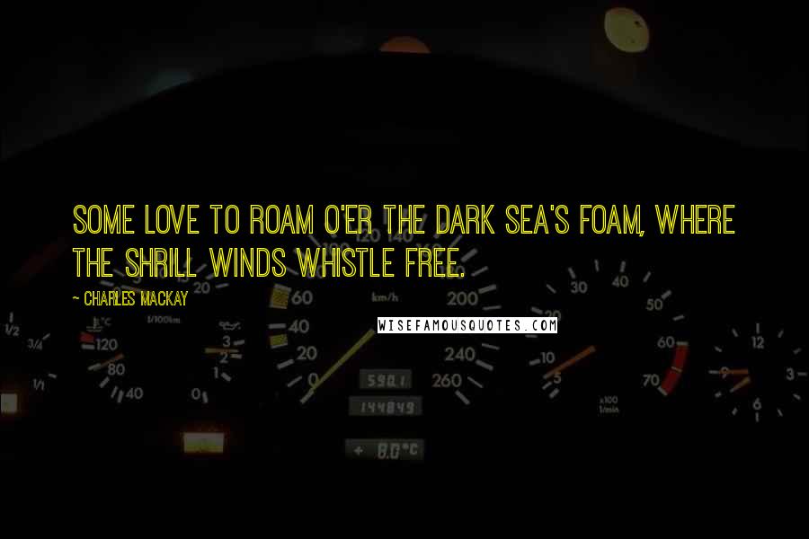 Charles Mackay Quotes: Some love to roam o'er the dark sea's foam, Where the shrill winds whistle free.