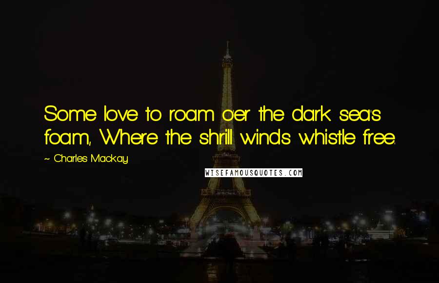 Charles Mackay Quotes: Some love to roam o'er the dark sea's foam, Where the shrill winds whistle free.