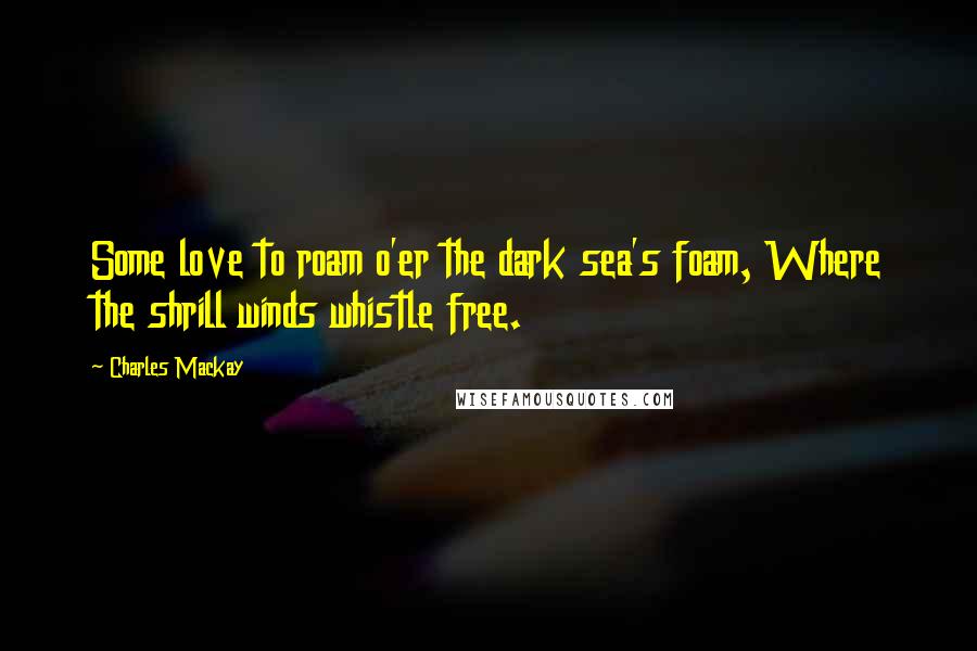 Charles Mackay Quotes: Some love to roam o'er the dark sea's foam, Where the shrill winds whistle free.