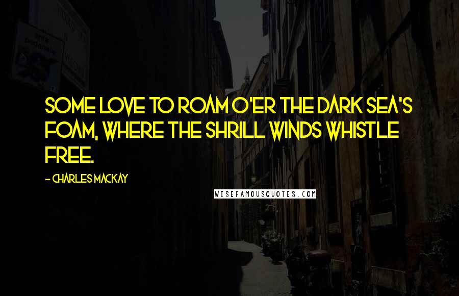 Charles Mackay Quotes: Some love to roam o'er the dark sea's foam, Where the shrill winds whistle free.