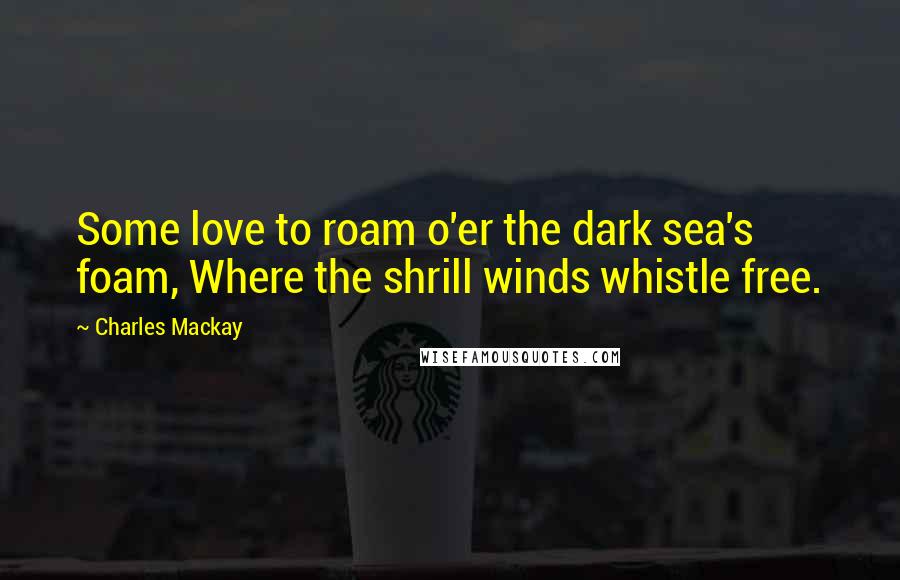 Charles Mackay Quotes: Some love to roam o'er the dark sea's foam, Where the shrill winds whistle free.