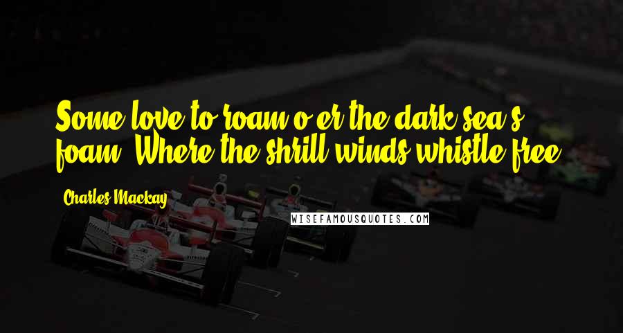 Charles Mackay Quotes: Some love to roam o'er the dark sea's foam, Where the shrill winds whistle free.