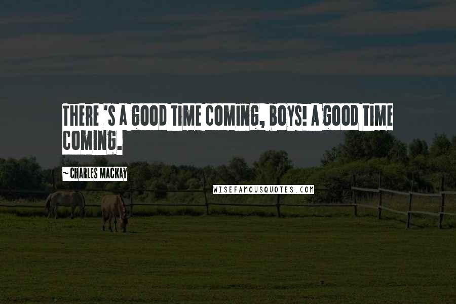 Charles Mackay Quotes: There 's a good time coming, boys! A good time coming.