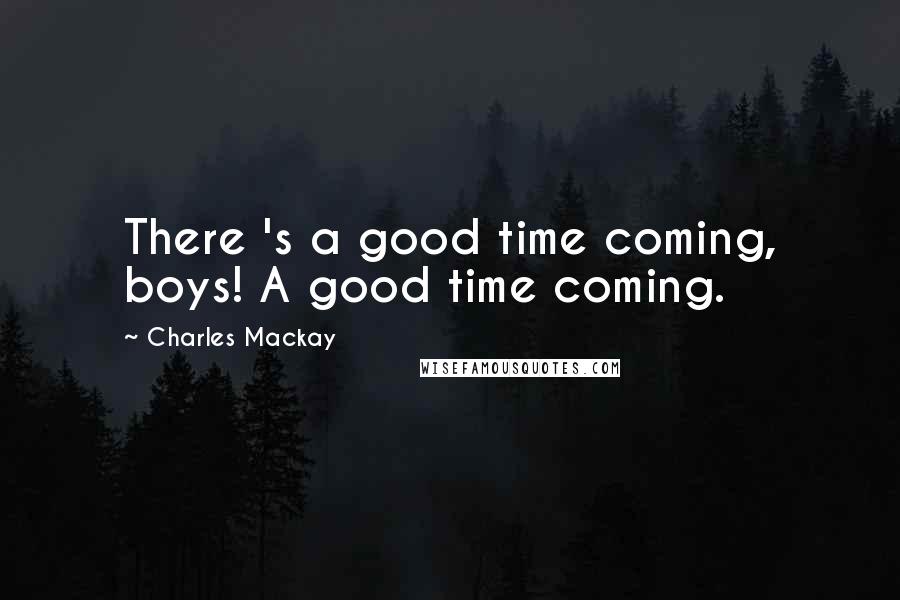 Charles Mackay Quotes: There 's a good time coming, boys! A good time coming.