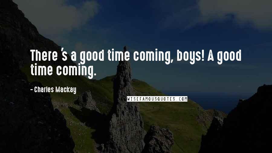 Charles Mackay Quotes: There 's a good time coming, boys! A good time coming.