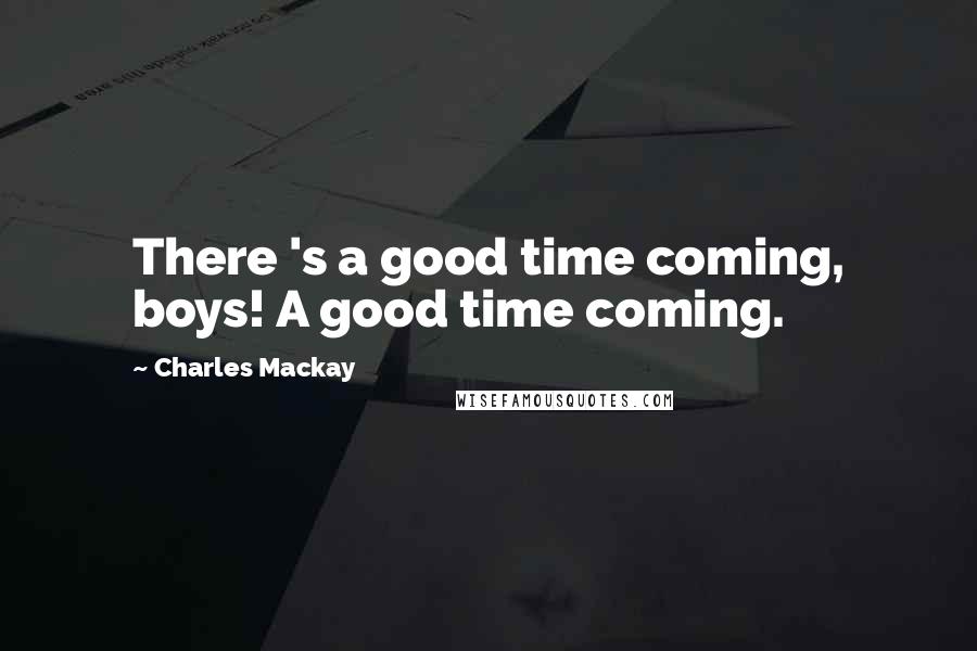 Charles Mackay Quotes: There 's a good time coming, boys! A good time coming.