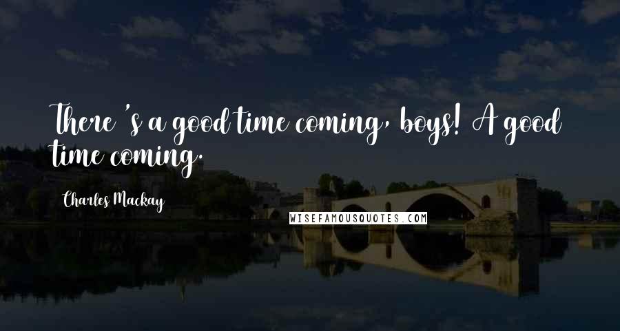 Charles Mackay Quotes: There 's a good time coming, boys! A good time coming.