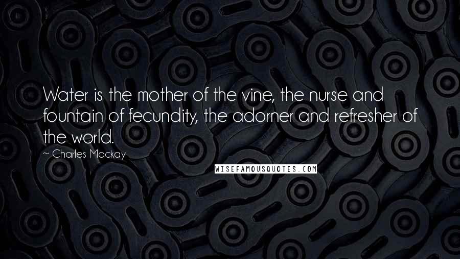 Charles Mackay Quotes: Water is the mother of the vine, the nurse and fountain of fecundity, the adorner and refresher of the world.
