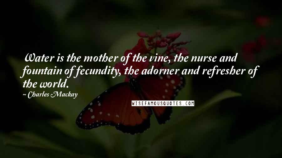 Charles Mackay Quotes: Water is the mother of the vine, the nurse and fountain of fecundity, the adorner and refresher of the world.