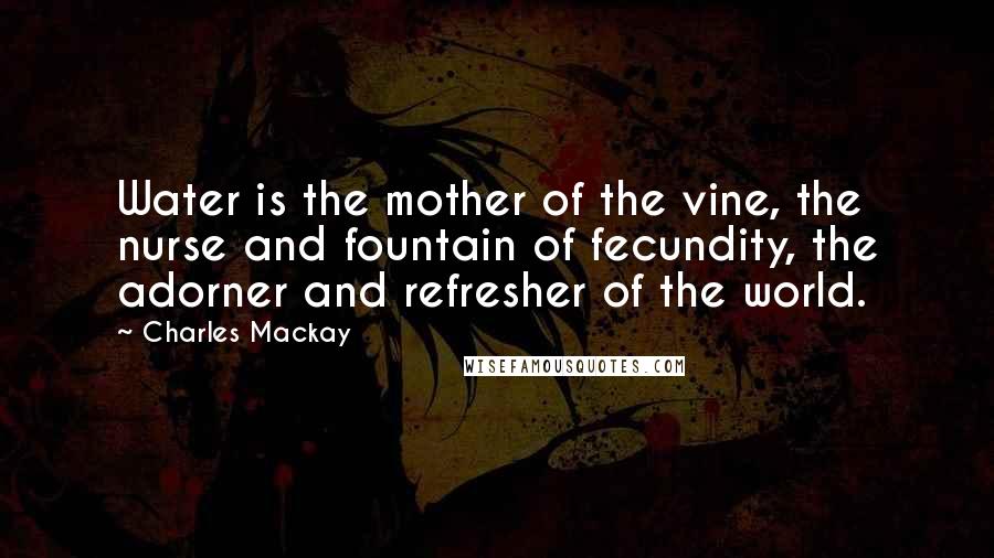 Charles Mackay Quotes: Water is the mother of the vine, the nurse and fountain of fecundity, the adorner and refresher of the world.
