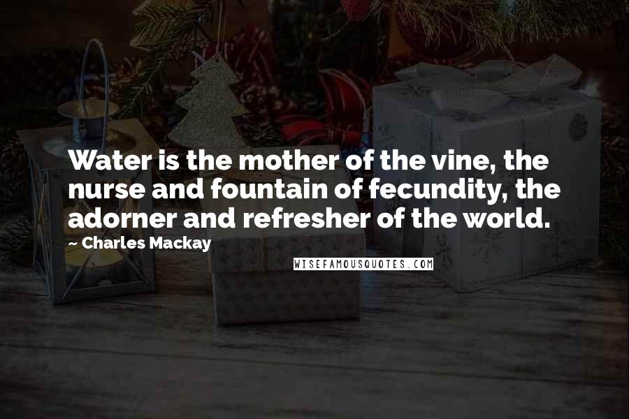 Charles Mackay Quotes: Water is the mother of the vine, the nurse and fountain of fecundity, the adorner and refresher of the world.