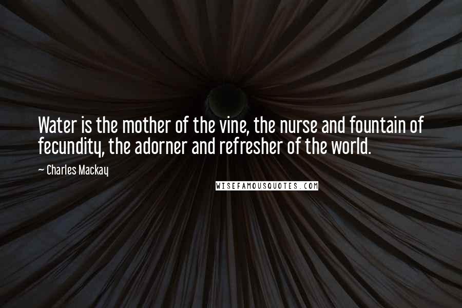 Charles Mackay Quotes: Water is the mother of the vine, the nurse and fountain of fecundity, the adorner and refresher of the world.