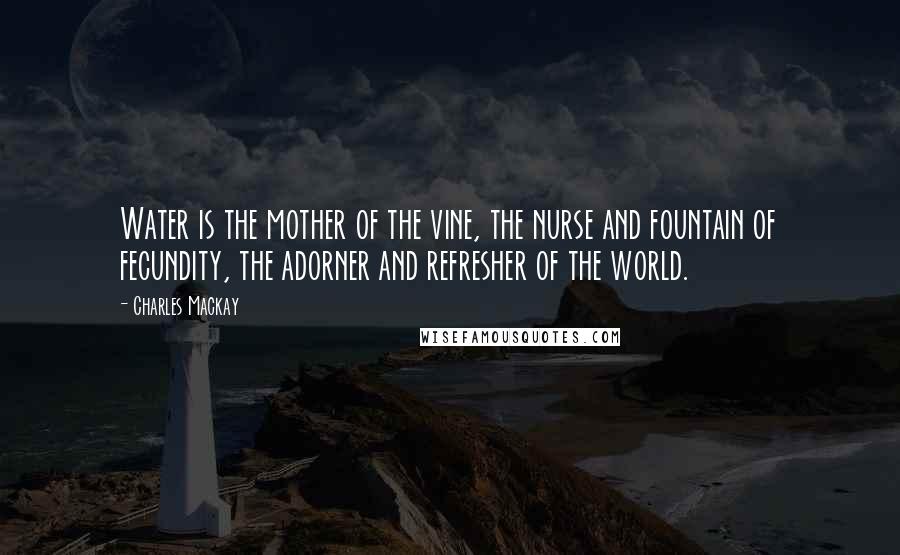 Charles Mackay Quotes: Water is the mother of the vine, the nurse and fountain of fecundity, the adorner and refresher of the world.