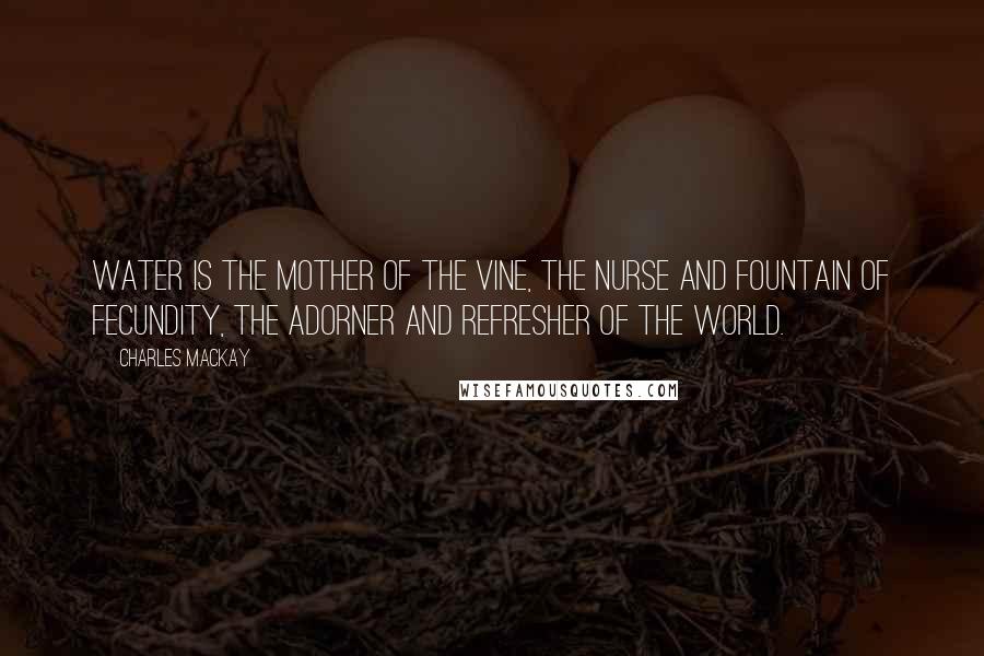 Charles Mackay Quotes: Water is the mother of the vine, the nurse and fountain of fecundity, the adorner and refresher of the world.