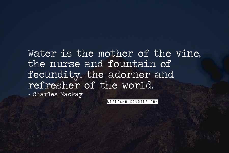 Charles Mackay Quotes: Water is the mother of the vine, the nurse and fountain of fecundity, the adorner and refresher of the world.