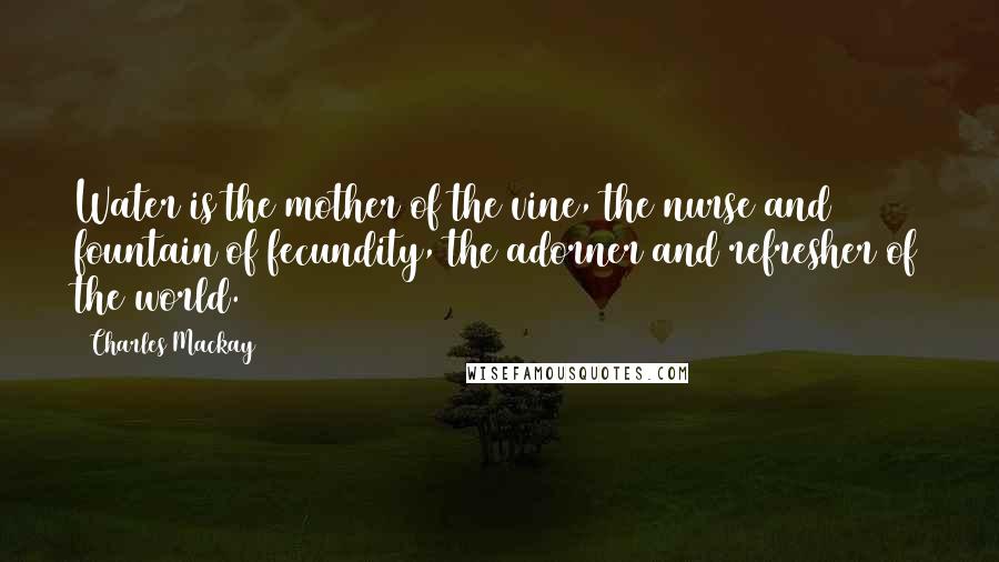 Charles Mackay Quotes: Water is the mother of the vine, the nurse and fountain of fecundity, the adorner and refresher of the world.