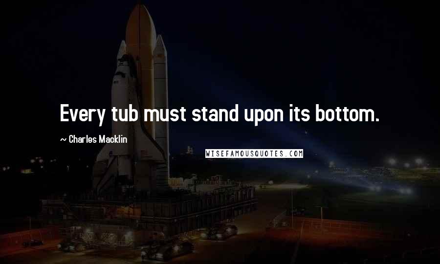 Charles Macklin Quotes: Every tub must stand upon its bottom.