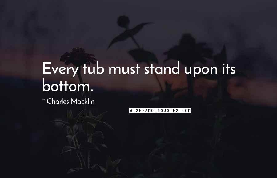 Charles Macklin Quotes: Every tub must stand upon its bottom.