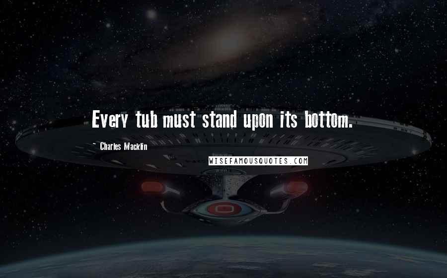 Charles Macklin Quotes: Every tub must stand upon its bottom.