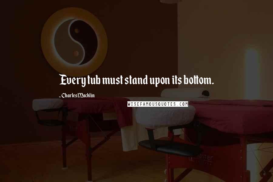 Charles Macklin Quotes: Every tub must stand upon its bottom.