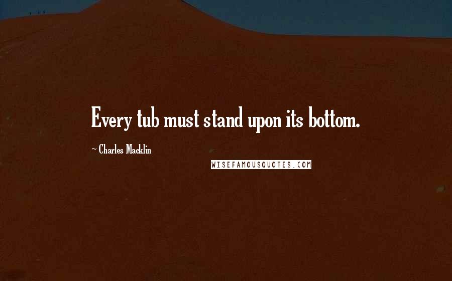 Charles Macklin Quotes: Every tub must stand upon its bottom.