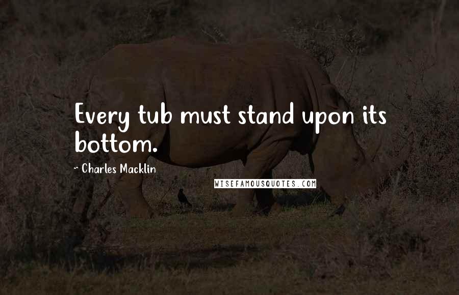 Charles Macklin Quotes: Every tub must stand upon its bottom.