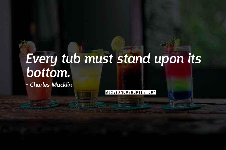 Charles Macklin Quotes: Every tub must stand upon its bottom.