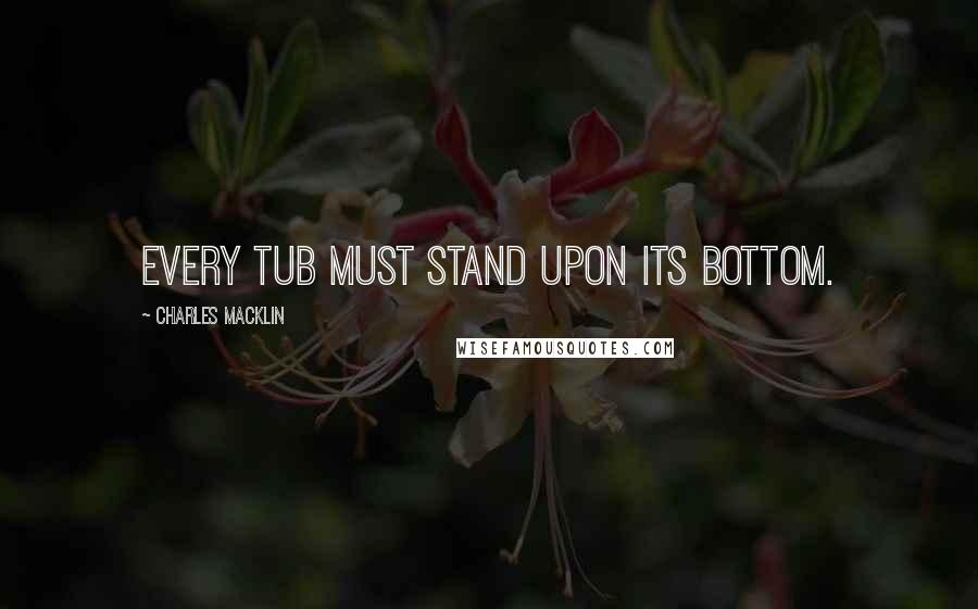 Charles Macklin Quotes: Every tub must stand upon its bottom.