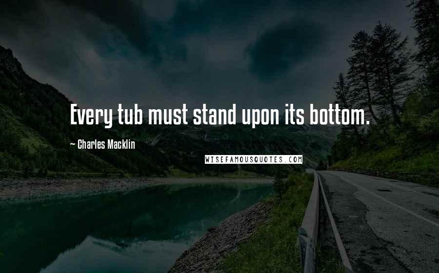 Charles Macklin Quotes: Every tub must stand upon its bottom.