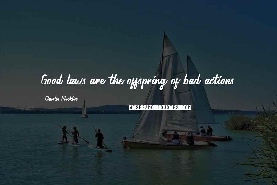 Charles Macklin Quotes: Good laws are the offspring of bad actions.