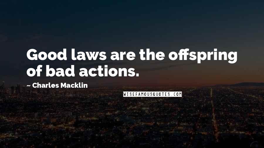 Charles Macklin Quotes: Good laws are the offspring of bad actions.