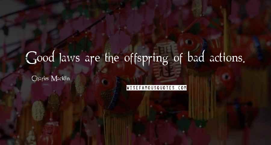 Charles Macklin Quotes: Good laws are the offspring of bad actions.