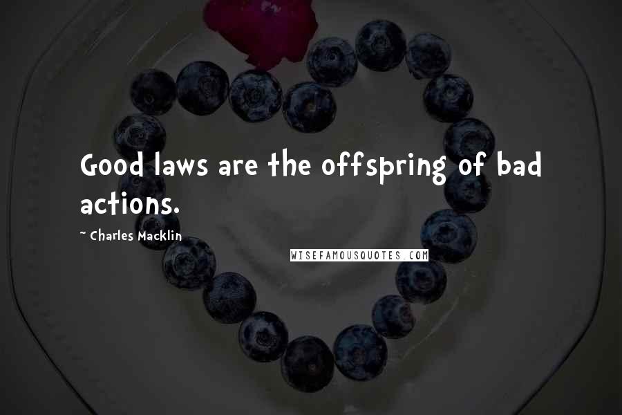 Charles Macklin Quotes: Good laws are the offspring of bad actions.